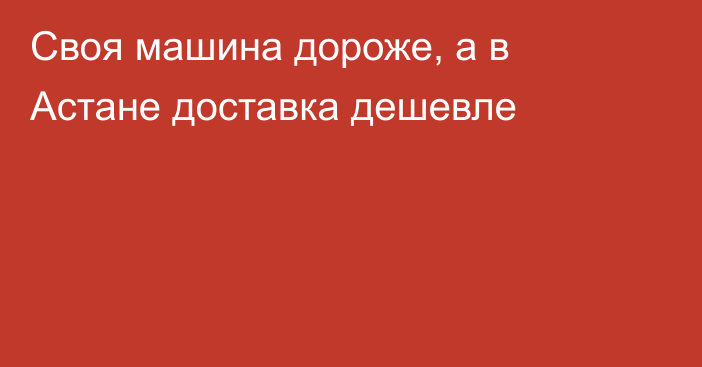 Своя машина дороже, а в Астане доставка дешевле