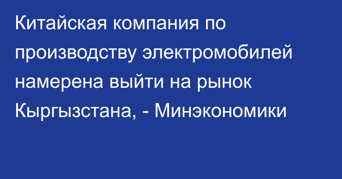 Китайская компания по производству электромобилей намерена выйти на рынок
Кыргызстана, - Минэкономики