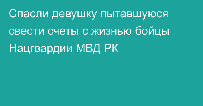 Cпасли девушку пытавшуюся свести счеты с жизнью бойцы Нацгвардии МВД РК