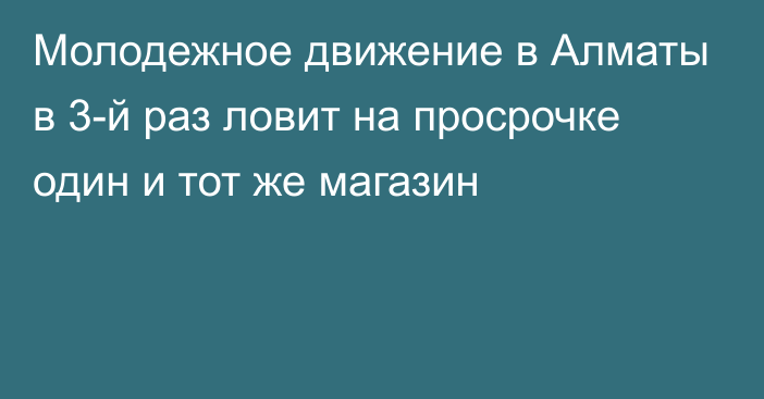 Молодежное движение в Алматы в 3-й раз ловит на просрочке один и тот же магазин