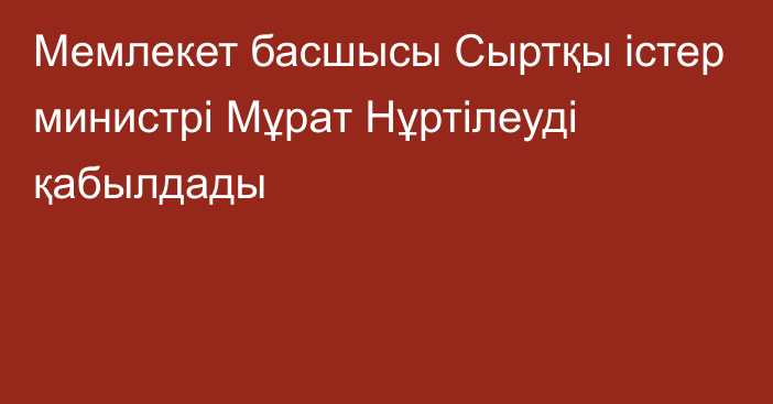 Мемлекет басшысы Сыртқы істер министрі Мұрат Нұртілеуді қабылдады