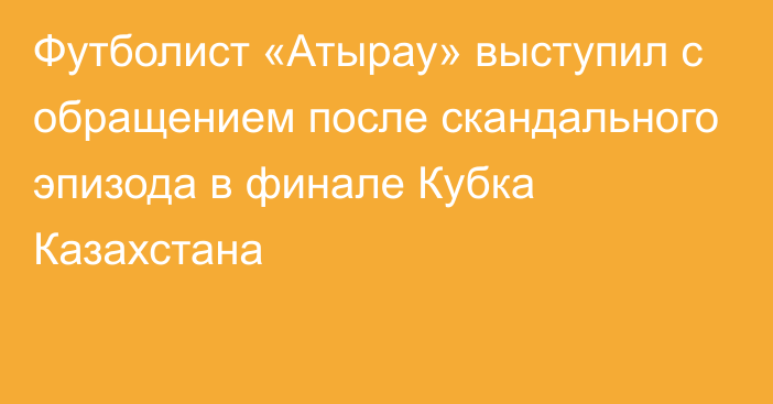 Футболист «Атырау» выступил с обращением после скандального эпизода в финале Кубка Казахстана