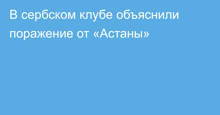 В сербском клубе объяснили поражение от «Астаны»