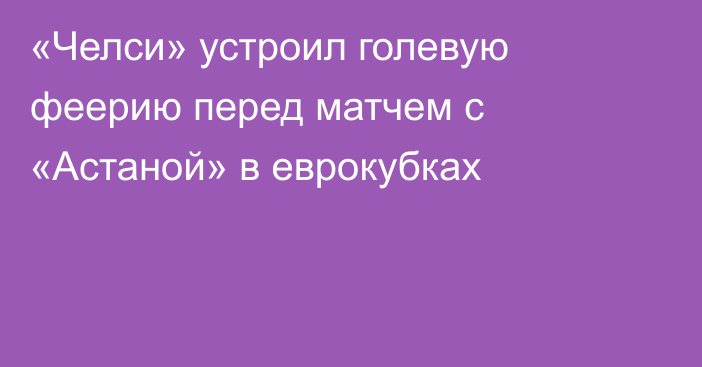 «Челси» устроил голевую феерию перед матчем с «Астаной» в еврокубках