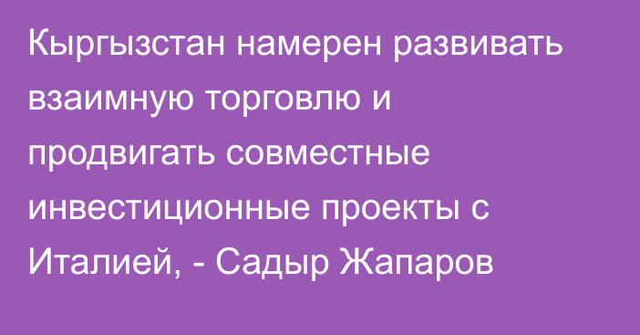 Кыргызстан намерен развивать взаимную торговлю и продвигать совместные инвестиционные проекты с Италией, - Садыр Жапаров