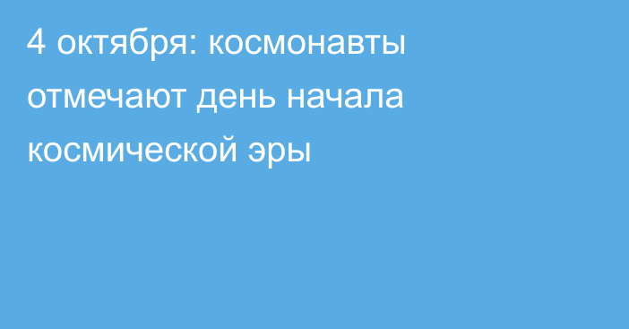 4 октября: космонавты отмечают день начала космической эры