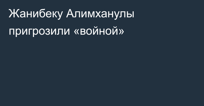 Жанибеку Алимханулы пригрозили «войной»