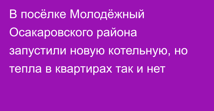 В посёлке Молодёжный Осакаровского района запустили новую котельную, но тепла в квартирах так и нет