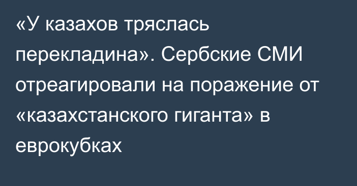 «У казахов тряслась перекладина». Сербские СМИ отреагировали на поражение от «казахстанского гиганта» в еврокубках