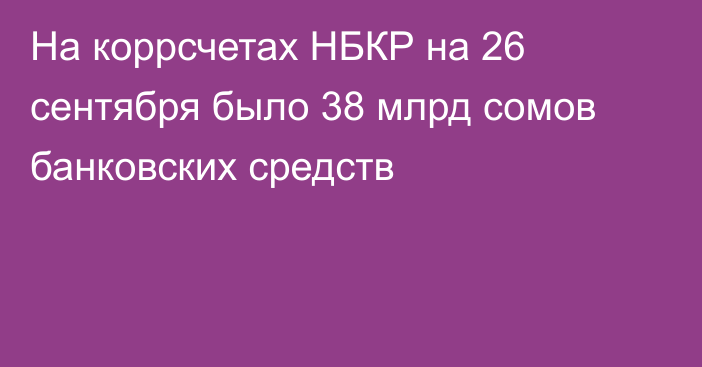 На коррсчетах НБКР на 26 сентября было 38 млрд сомов банковских средств