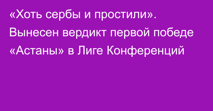 «Хоть сербы и простили». Вынесен вердикт первой победе «Астаны» в Лиге Конференций