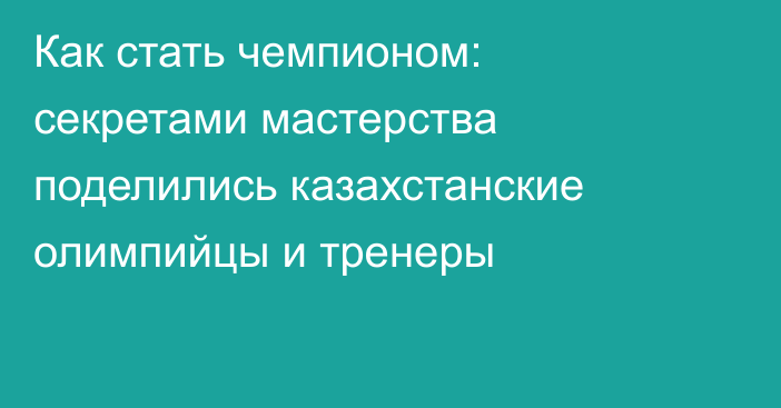 Как стать чемпионом: секретами мастерства поделились казахстанские олимпийцы и тренеры