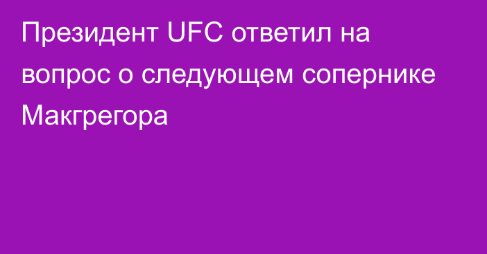 Президент UFC ответил на вопрос о следующем сопернике Макгрегора