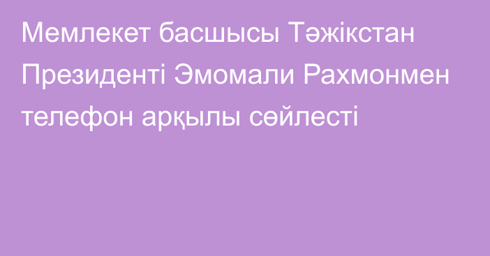 Мемлекет басшысы Тәжікстан Президенті Эмомали Рахмонмен телефон арқылы сөйлесті