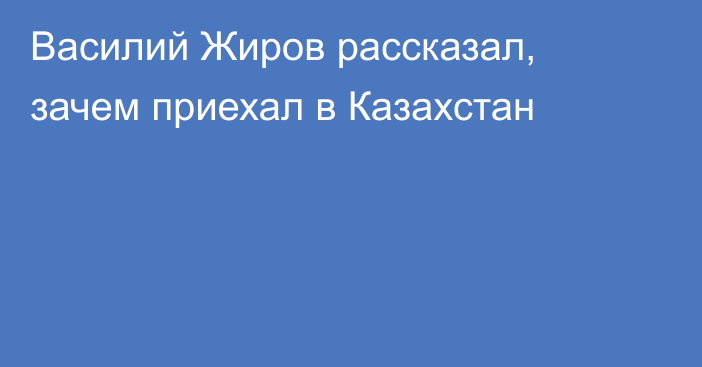 Василий Жиров рассказал, зачем приехал в Казахстан