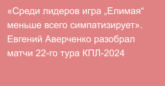 «Среди лидеров игра „Елимая“ меньше всего симпатизирует». Евгений Аверченко разобрал матчи 22-го тура КПЛ-2024