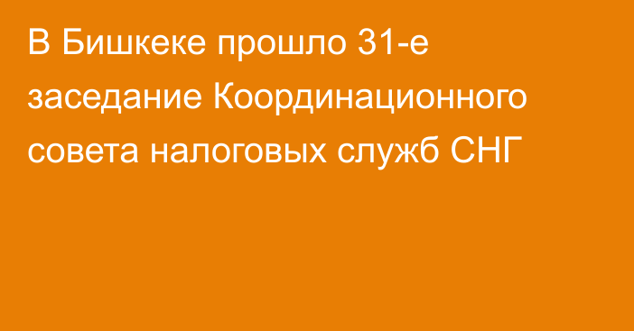 В Бишкеке прошло 31-е заседание Координационного совета налоговых служб СНГ