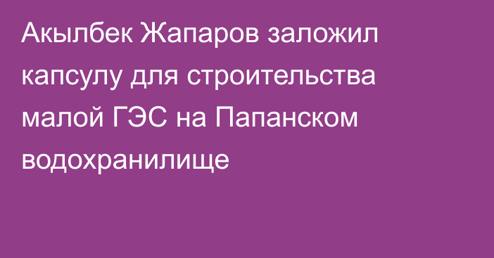 Акылбек Жапаров заложил капсулу для строительства малой ГЭС на Папанском водохранилище