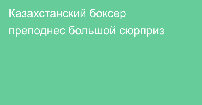 Казахстанский боксер преподнес большой сюрприз