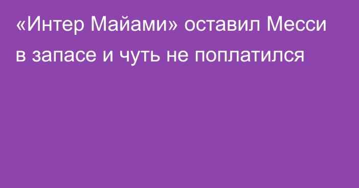 «Интер Майами» оставил Месси в запасе и чуть не поплатился