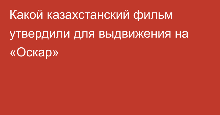 Какой казахстанский фильм утвердили для выдвижения на «Оскар»