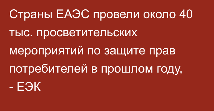 Страны ЕАЭС провели около 40 тыс. просветительских мероприятий по защите прав потребителей в прошлом году, - ЕЭК