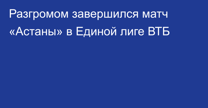 Разгромом завершился матч «Астаны» в Единой лиге ВТБ