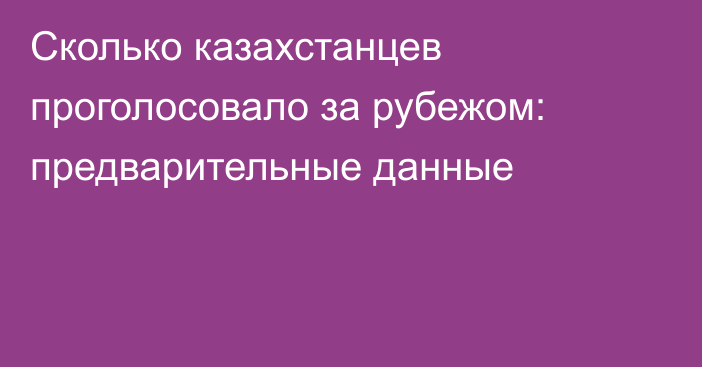 Сколько казахстанцев проголосовало за рубежом: предварительные данные