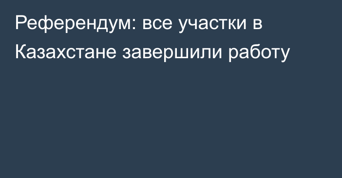 Референдум: все участки в Казахстане завершили работу