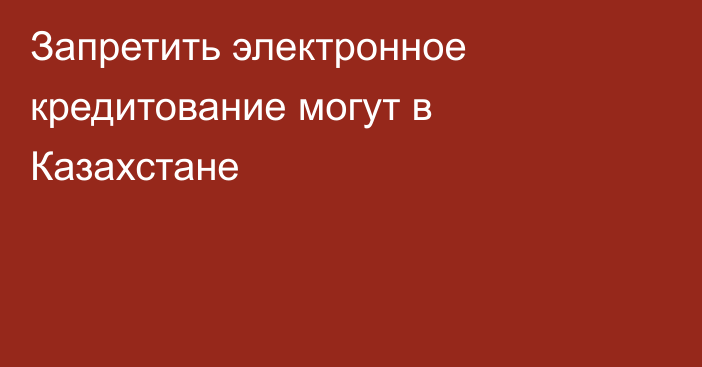 Запретить электронное кредитование могут в Казахстане