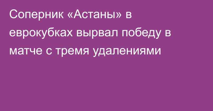 Соперник «Астаны» в еврокубках вырвал победу в матче с тремя удалениями