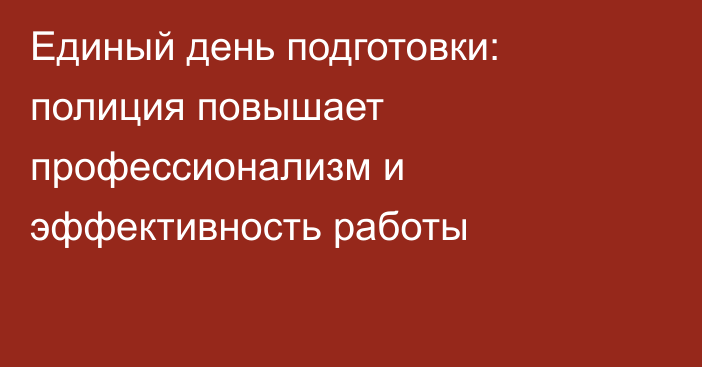 Единый день подготовки: полиция повышает профессионализм и эффективность работы