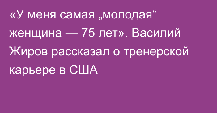 «У меня самая „молодая“ женщина — 75 лет». Василий Жиров рассказал о тренерской карьере в США