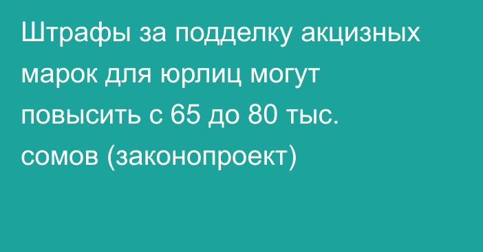 Штрафы за подделку акцизных марок для юрлиц могут повысить с 65 до 80 тыс. сомов (законопроект)