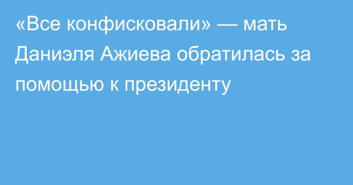 «Все конфисковали» — мать Даниэля Ажиева обратилась за помощью к президенту