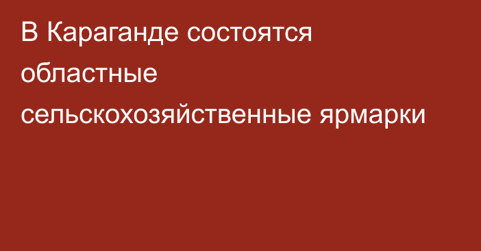 В Караганде состоятся областные сельскохозяйственные ярмарки