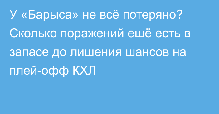 У «Барыса» не всё потеряно? Сколько поражений ещё есть в запасе до лишения шансов на плей-офф КХЛ