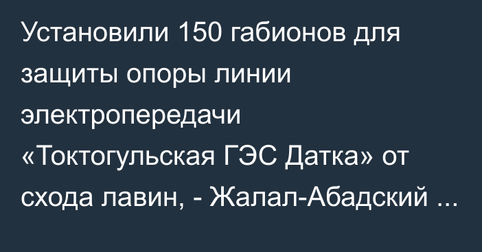 Установили 150 габионов для защиты опоры линии электропередачи «Токтогульская ГЭС Датка» от схода лавин, - Жалал-Абадский ПЭС