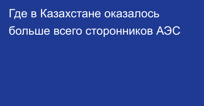 Где в Казахстане оказалось больше всего сторонников АЭС