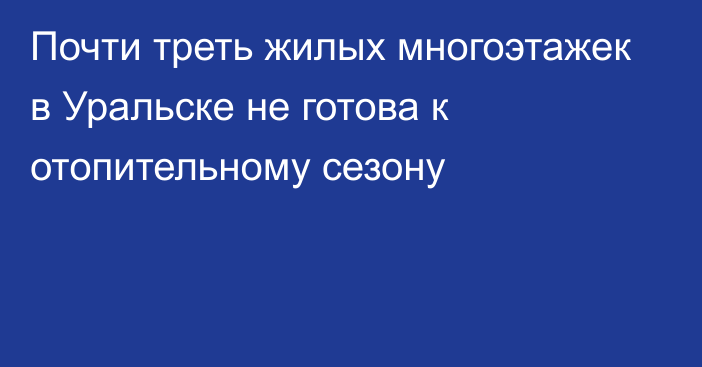 Почти треть жилых многоэтажек в Уральске не готова к отопительному сезону