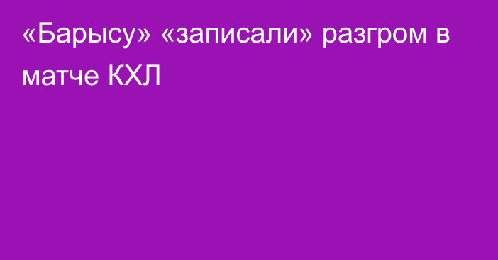 «Барысу» «записали» разгром в матче КХЛ