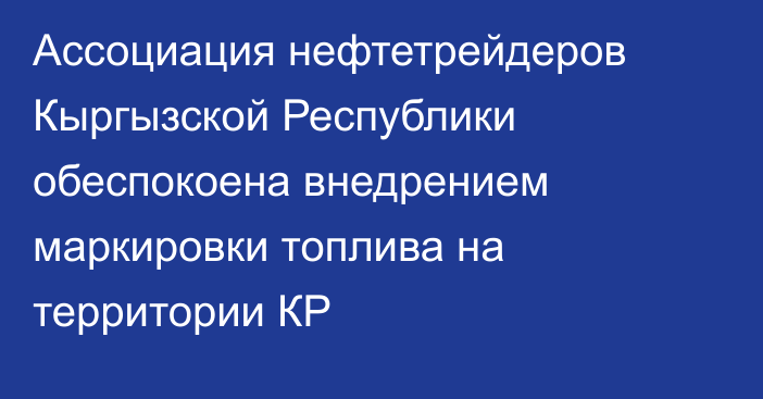 Ассоциация нефтетрейдеров Кыргызской Республики обеспокоена внедрением маркировки топлива на территории КР