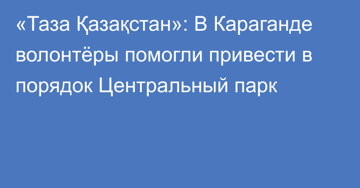 «Таза Қазақстан»: В Караганде волонтёры помогли привести в порядок Центральный парк