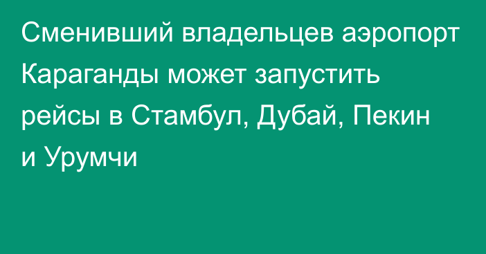 Сменивший владельцев аэропорт Караганды может запустить рейсы в Стамбул, Дубай, Пекин и Урумчи