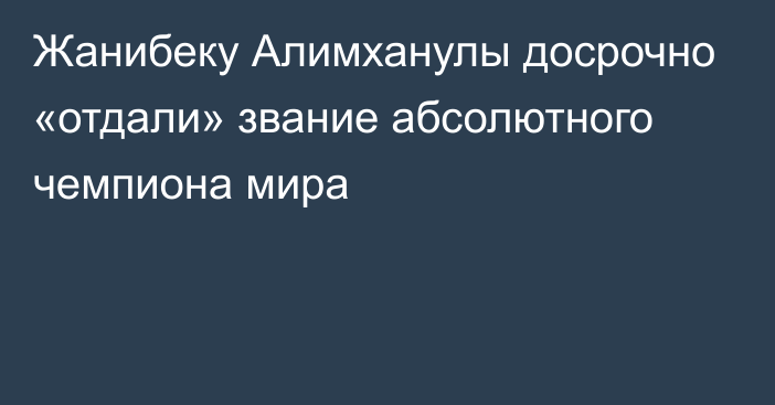 Жанибеку Алимханулы досрочно «отдали» звание абсолютного чемпиона мира