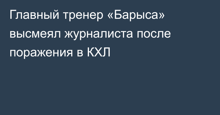 Главный тренер «Барыса» высмеял журналиста после поражения в КХЛ