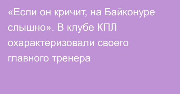 «Если он кричит, на Байконуре слышно». В клубе КПЛ охарактеризовали своего главного тренера