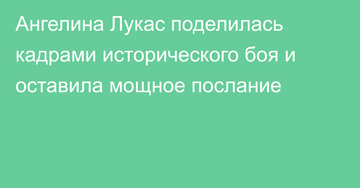 Ангелина Лукас поделилась кадрами исторического боя и оставила мощное послание