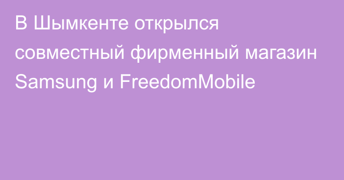 В Шымкенте открылся совместный фирменный магазин Samsung и FreedomMobile