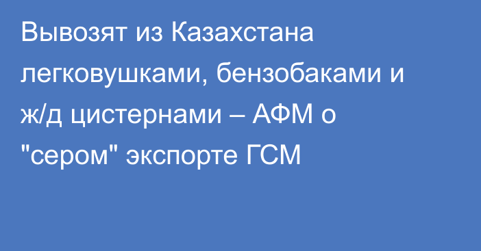 Вывозят из Казахстана легковушками, бензобаками и ж/д цистернами – АФМ о 